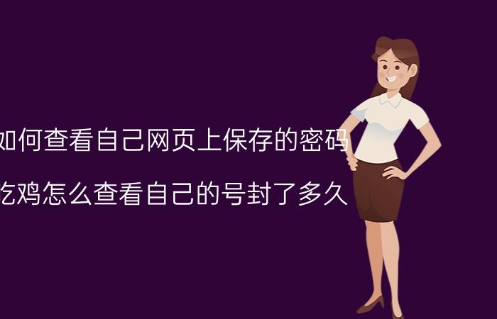 如何查看自己网页上保存的密码 吃鸡怎么查看自己的号封了多久？